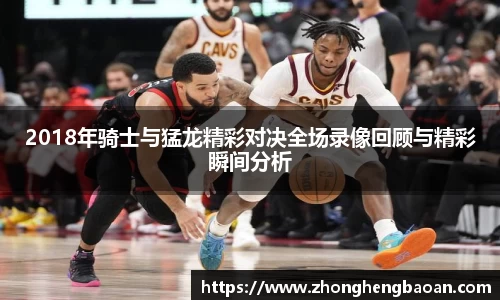 2018年骑士与猛龙精彩对决全场录像回顾与精彩瞬间分析