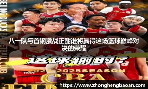 八一队与首钢激战正酣谁将赢得这场篮球巅峰对决的荣耀