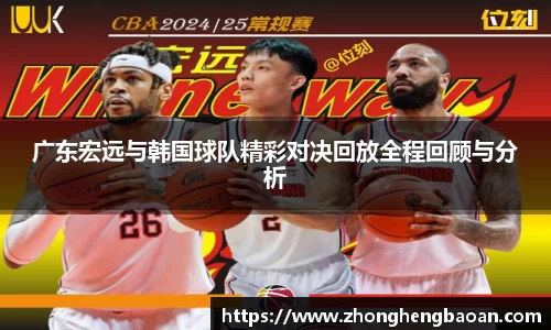 广东宏远与韩国球队精彩对决回放全程回顾与分析